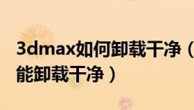 3dmax如何卸载干净（卸载3dmax怎么样才能卸载干净）