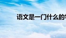 语文是一门什么的学科（语文是）