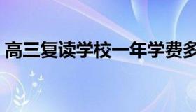 高三复读学校一年学费多少（高三复读学校）