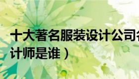 十大著名服装设计公司名称（十大著名服装设计师是谁）