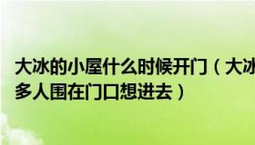 大冰的小屋什么时候开门（大冰的小屋为什么晚上很火 那么多人围在门口想进去）