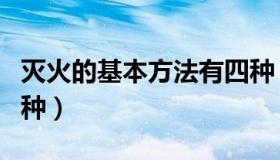 灭火的基本方法有四种（灭火的基本方法有四种）