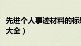 先进个人事迹材料的标题（先进个人事迹材料大全）