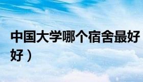 中国大学哪个宿舍最好（中国大学哪家宿舍最好）