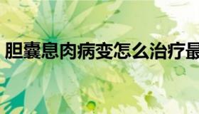 胆囊息肉病变怎么治疗最好（胆囊息肉病变）