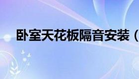 卧室天花板隔音安装（卧室天花板隔音）