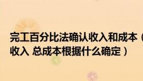 完工百分比法确认收入和成本（工程公司完工百分比法确认收入 总成本根据什么确定）