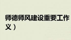 师德师风建设重要工作（师德师风建设重要意义）