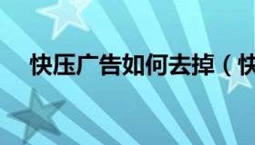 快压广告如何去掉（快压广告如何关闭）