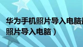 华为手机照片导入电脑最快的方法（华为手机照片导入电脑）