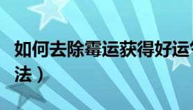 如何去除霉运获得好运气（旺财运去霉运的方法）