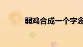 弱鸡合成一个字念什么（弱鸡）