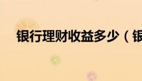 银行理财收益多少（银行理财收益排名）