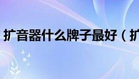 扩音器什么牌子最好（扩音器什么牌子最好）