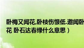 卧梅又闻花,卧枝伤恨低.邀闻卧石碎,卧湿达春绿（卧梅由闻花 卧石达春绿什么意思）