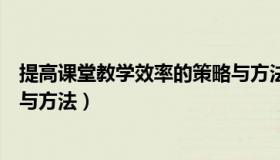 提高课堂教学效率的策略与方法（提高课堂教学效率的策略与方法）