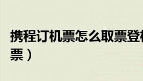 携程订机票怎么取票登机（携程订机票怎么取票）