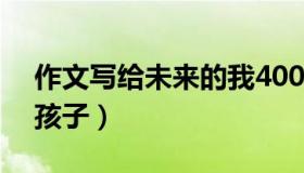 作文写给未来的我400字（作文 写给未来的孩子）
