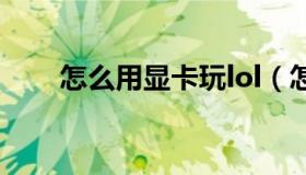 怎么用显卡玩lol（怎么用显卡挖矿）