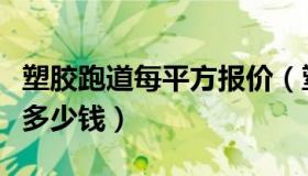 塑胶跑道每平方报价（塑胶跑道每平米价格是多少钱）