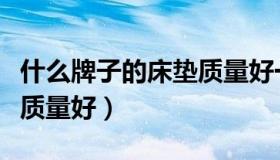 什么牌子的床垫质量好一点（什么牌子的床垫质量好）