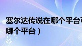 塞尔达传说在哪个平台可以玩（塞尔达传说在哪个平台）