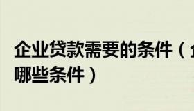 企业贷款需要的条件（企业申请贷款需要具备哪些条件）