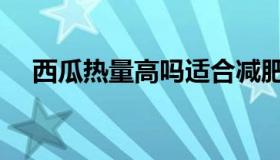 西瓜热量高吗适合减肥吗（西瓜热量高）