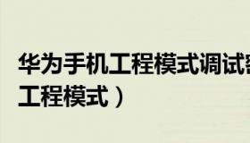 华为手机工程模式调试密码是多少（华为手机工程模式）