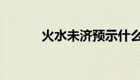 火水未济预示什么（火水未济）