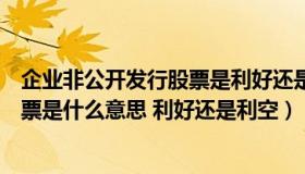 企业非公开发行股票是利好还是利空（告诉你非公开发行股票是什么意思 利好还是利空）