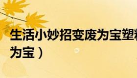 生活小妙招变废为宝塑料瓶（生活小妙招变废为宝）