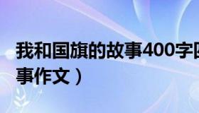 我和国旗的故事400字四年级（我和国旗的故事作文）