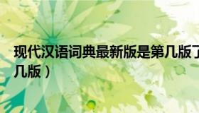 现代汉语词典最新版是第几版了（现代汉语词典最新版是第几版）