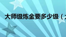 大师级炼金要多少级（大师级炼金在哪学）