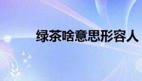 绿茶啥意思形容人（绿茶啥意思）