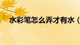 水彩笔怎么弄才有水（水彩笔怎么洗掉）