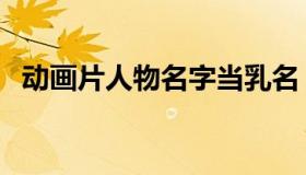 动画片人物名字当乳名（动画片人物名字）