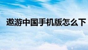 遨游中国手机版怎么下（遨游中国手机版）