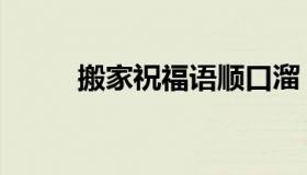 搬家祝福语顺口溜（搬家祝福语）