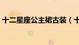 十二星座公主裙古装（十二星座公主掉人间）