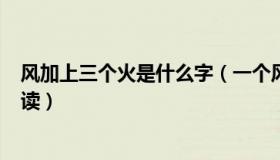 风加上三个火是什么字（一个风 加三个火 是个什么字 怎么读）