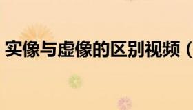 实像与虚像的区别视频（实像与虚像的区别）