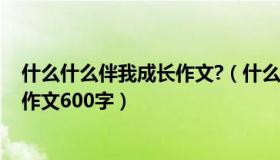 什么什么伴我成长作文?（什么伴我成长作文 什么伴我成长作文600字）