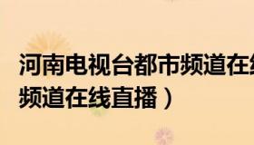 河南电视台都市频道在线直播（河南卫视都市频道在线直播）