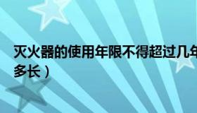 灭火器的使用年限不得超过几年（灭火器的使用年限一般为多长）