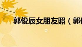 郭俊辰女朋友照（郭俊辰女朋友是谁）