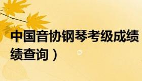 中国音协钢琴考级成绩（中国音协钢琴考级成绩查询）