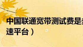 中国联通宽带测试费是多少（中国联通宽带测速平台）