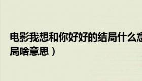 电影我想和你好好的结局什么意思（电影我想和你好好的结局啥意思）